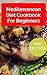 Mediterranean Diet Cookbook For Beginners: Healthy And Delicious Mediterranean Diet Recipes That Are Easy To Make