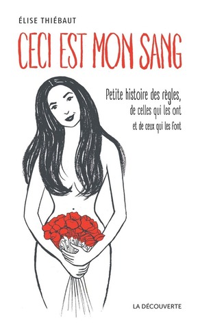 Ceci est mon sang: Petite histoire des règles, de celles qui le ont et de ceux qui les font