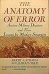 The Anatomy of Error: Ancient Military Disasters and Their Lessons for Modern Strategists The Anatomy of Error: Ancient Military Disasters and Their Lessons for Modern Strategists