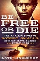 Be Free or Die: The Amazing Story of Robert Smalls' Escape from Slavery to Union Hero: The Amazing Story of Robert Smalls' Escape from Slavery to Union Hero