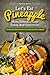 Let's Eat Pineapple Many Different Ways Today, And Tomorrow!: The Best Pineapple Recipes You Could Have Ever Imagined