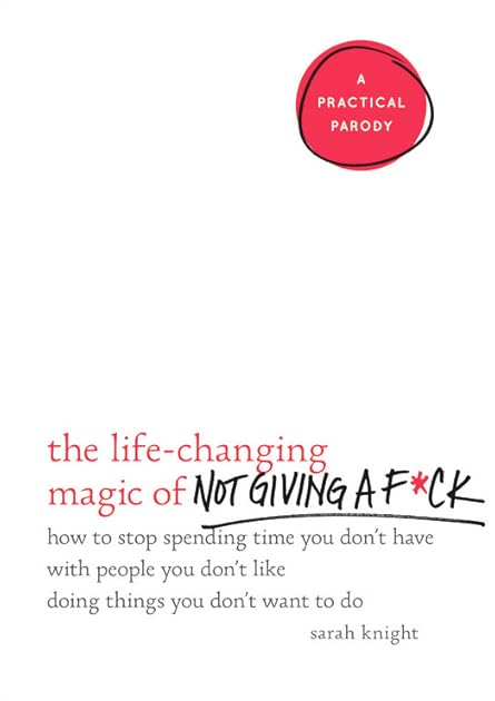 The Life-Changing Magic of Not Giving a F*ck: How to Stop Spending Time You Don't Have with People You Don't Like Doing Things You Don't Want to Do (A No F*cks Given Guide)