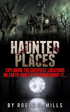 Haunted Places: Exploring The Creepiest Locations On Earth: Don’t Even Think About It... (True Hauntings Book 2)