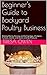 Beginner's Guide to Backyard Poultry Business: Making Money Raising and Selling Eggs, Chickens, Turkeys, Geese, and Ducks and By-Products