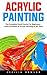 Acrylic Painting: The Complete Crash Course For Beginners - Learn the Basics of Acrylic Painting In No Time!
