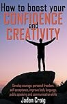 HOW TO BOOST YOUR CONFIDENCE AND CREATIVITY - Develop Courage, Personal Freedom, Self-Acceptance, Improve Body Language, Public Speaking And Communication Skills