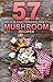 57 Wild & Cultivated Tasty Mushroom Recipes: Delicious and Wonderful (57 Recipes Book 4)