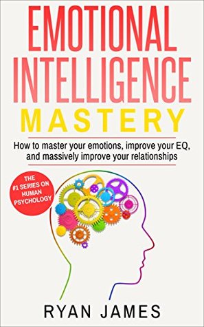 Emotional Intelligence: Mastery- How to Master Your Emotions, Improve Your EQ and Massively Improve Your Relationships (Emotional Intelligence Series Book 2)