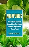Aquaponics: How To Build Your Own Simple & Low-Cost System And Grow Organic Food 4 Times Faster