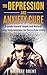The Depression and Anxiety Cure: A Guide Toward Simple and Natural Long-term Solutions for Stress-free Living (Help, Overcome Depression, Mindfulness, Life)