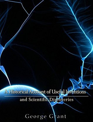 A Historical Account of Useful Inventions and Scientific Discoveries: Being A Manual of Instruction and Entertainment