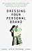 Dressing Your Personal Brand: The Ultimate Guide to Leveraging your Appearance to be Happier, More Successful, and Less Stressed