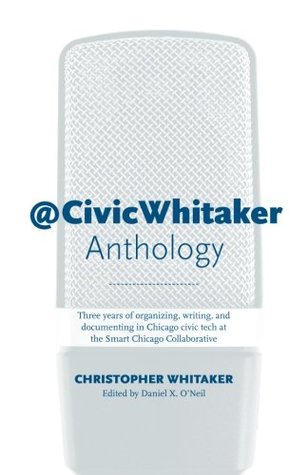 CivicWhitaker Anthology: Three years of organizing, writing, and documenting in Chicago civic tech at the Smart Chicago Collaborative (Paperback)