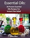 Essential Oils: 30 Proven Essential Oils for Instant Pain Relief: (Essential Oils, Diffuser Recipes and Blends, Aromatherapy) (Natural Remedies, Pain Relief Book 1)