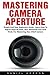 Mastering Camera Aperture: Simple And Easy Beginners Guide - Learn How To Adjust Dept Of Field, Plus Advanced Tips And Tricks For Mastering Your DSLR Camera!