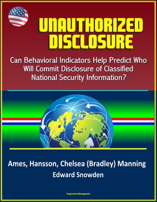 Unauthorized Disclosure: Can Behavioral Indicators Help Predict Who Will Commit Disclosure of Classified National Security Information? Ames, Hansson, Chelsea (Bradley) Manning, Edward Snowden