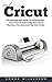 Cricut: The Ultimate User Guide To Cricut Explore - Learn How To Start Using Your Cricut Machine, Plus Advanced Tips And Tricks!