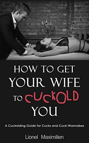 How to Get Your Wife to Cuckold You: A Cuckolding Guide for Cucks and Cuck-Wannabes (Kindle Edition)