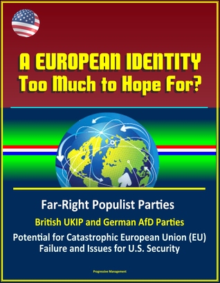 A European Identity: Too Much to Hope For? Far-Right Populist Parties, British UKIP and German AfD Parties, Potential for Catastrophic European Union (EU) Failure and Issues for U.S. Security