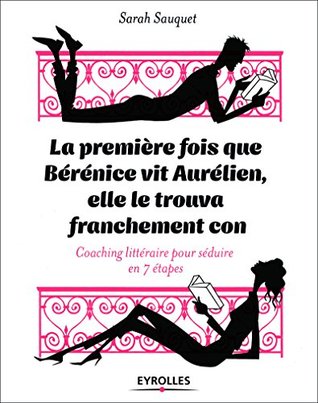 La première fois que Bérénice vit Aurélien, elle le trouva franchement con: Coaching littéraire pour séduire en 7 étapes/Vivre avec les classiques (French Edition)
