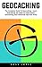 Geocaching: The Complete Guide To Geocaching - Learn Everything You Need To Know About Geocaching, Plus Advanced Tips And Tricks!