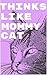 Thinks Like Mommy Cat: Practical And Complete Guide Methods for Training of Cats and Kittens
