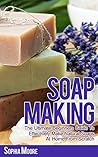 Soap Making: The Ultimate Beginners Guide to Effectively Make Natural Soaps At Home From Scratch (Simple DIY Soap Recipes, Aromatherapy, Soap Making Guide Book 1)