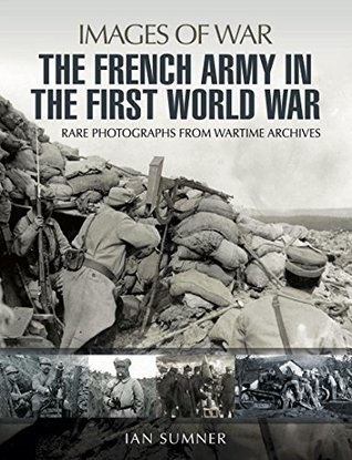 The French Army in the First World War: Rare Photographs from wartime Archives (Images of War)