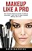 Makeup Like A Pro: The Complete Beginners Guide To Makeup Techniques - Learn How To Apply Flawless Makeup Like A Pro