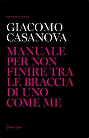 Giacomo Casanova. Manuale per non finire tra le braccia di uno come me