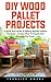 DIY Wood Pallet Projects: A Quick Start Guide To Making Wooden Palette Furniture - Creative Ways To Recycle And Decorate You Home!