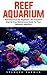Reef Aquarium: Reef Aquarium For Beginners - The Complete Step-By-Step Maintenance Guide For Your Saltwater Aquarium