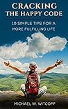 Cracking The Happy Code: 10 Simple Tips For A More Fulfilling Life
