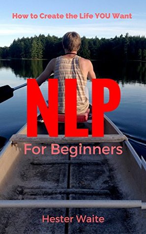 NLP For Beginners: How to Create the Life You Want (NLP-Program Your Mind, NLP Techniques, NLP, Neuro-Linguistic Programming, Self Mastery, Reaching Your Goals, Emotions and Behavior)