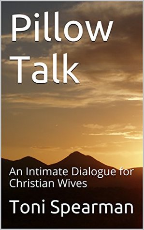 Pillow Talk An Intimate Dialogue For Christian Wives By Toni Spearman