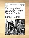 The Tragedy of Cleopatra. by Mr. Samuel Daniel. The Tragedy of Cleopatra. by Mr. Samuel Daniel.
