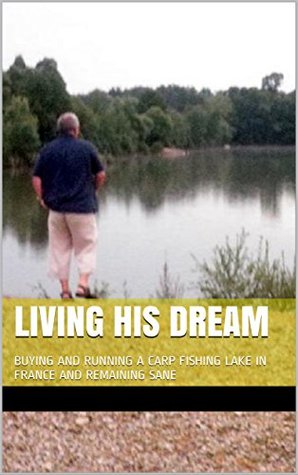 Living His Dream: Buying and Running a Carp Fishing Lake in France and Remaining Sane