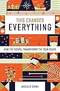 This Changes Everything: How the Gospel Transforms the Teen Years