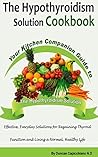 The Hypothyroidism Solution Cookbook - Effective, Everyday Solutions For Regaining Thyroid Function and Living a Normal, Healthy Life