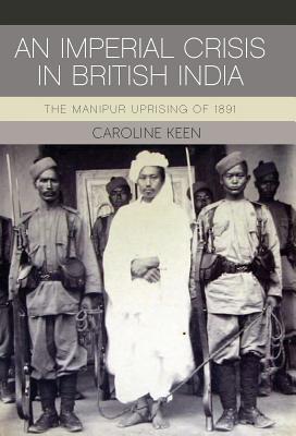 An Imperial Crisis in British India: The Manipur Uprising of 1891 (International Library of Colonial History)