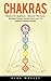 Chakras: Chakras For Beginners - Discover The Seven Spiritual Energy Centers And Learn To Radiate Positive Energy!