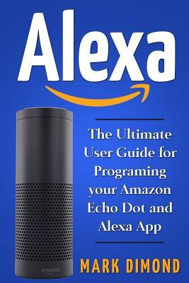 Alexa: The Ultimate User Guide for Programming your Amazon Echo Dot and Alexa Ap