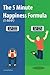 The 5 Minute Happiness Formula (5-MHF): Become happy right now