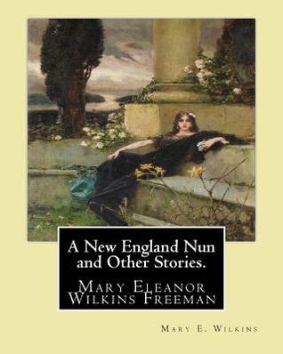 A New England Nun and Other Stories. By: Mary E. Wilkins: Mary Eleanor Wilkins Freeman (October 31, 1852 – March 13, 1930) was a prominent 19th-century American author.