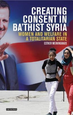 Creating Consent in Ba‘thist Syria: Women and Welfare in a Totalitarian State (Library of Modern Middle East Studies)