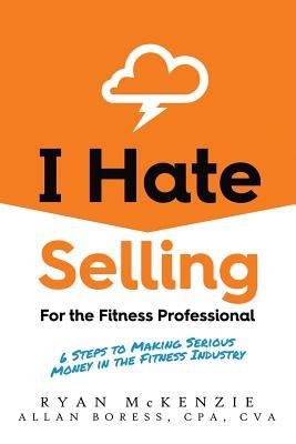 I Hate Selling for the Fitness Professional: 6 Steps to Making Serious Money in the Fitness Industry