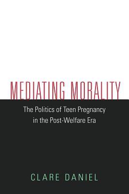 Mediating Morality: The Politics of Teen Pregnancy in the Post-Welfare Era