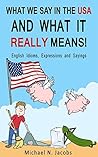 What We Say in the USA and What It REALLY Means!: English Idioms, Expressions and Sayings