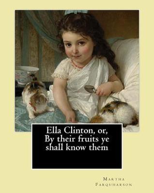 Ella Clinton, or, By their fruits ye shall know them. By: Martha Farquharson: Martha Finley wrote many of her books under the pseudonym Martha Farquharson.