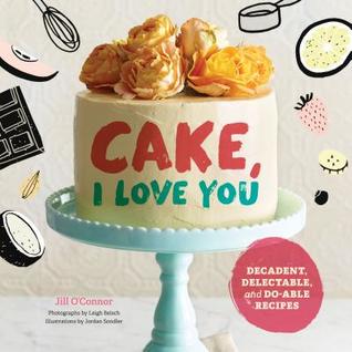 Cake, I Love You: Decadent, Delectable, and Do-able Recipes (Hardcover)